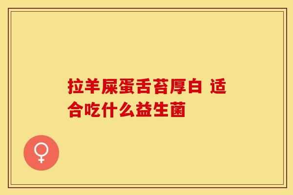 拉羊屎蛋舌苔厚白 适合吃什么益生菌