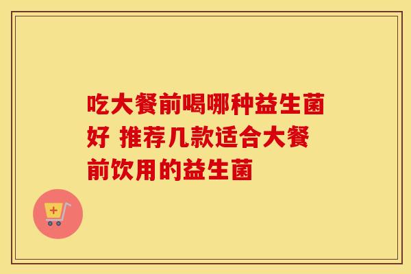 吃大餐前喝哪种益生菌好 推荐几款适合大餐前饮用的益生菌