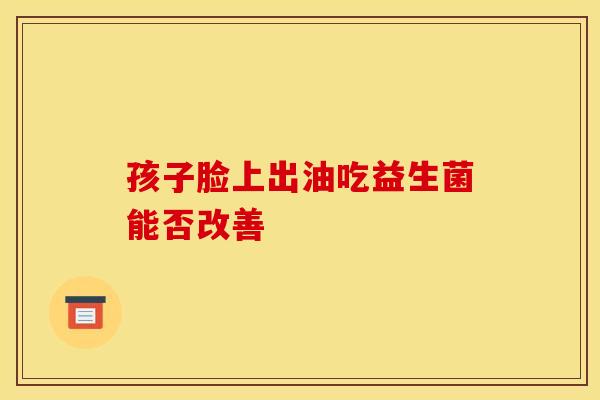 孩子脸上出油吃益生菌能否改善