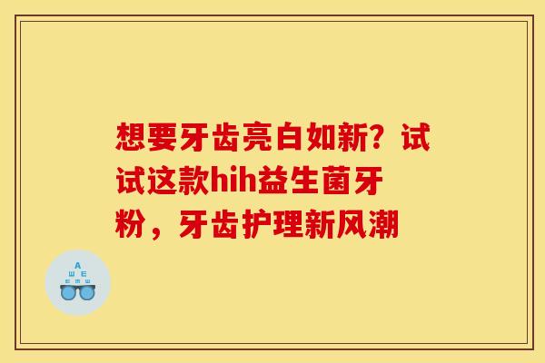 想要牙齿亮白如新？试试这款hih益生菌牙粉，牙齿护理新风潮
