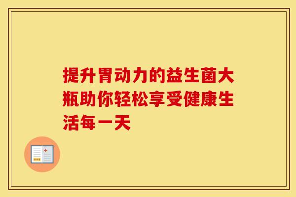 提升胃动力的益生菌大瓶助你轻松享受健康生活每一天