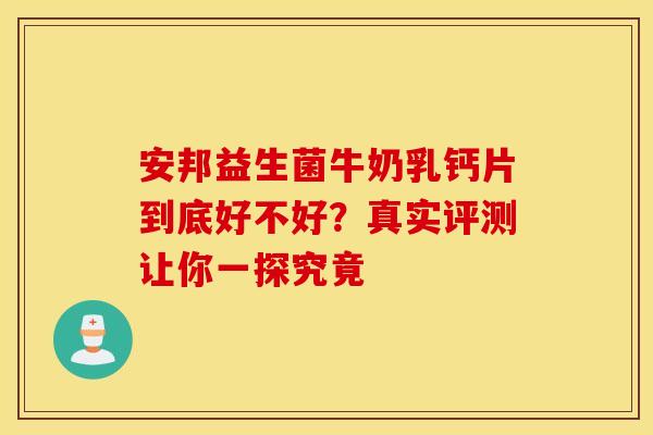 安邦益生菌牛奶乳钙片到底好不好？真实评测让你一探究竟