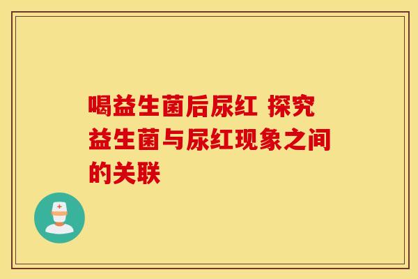 喝益生菌后尿红 探究益生菌与尿红现象之间的关联