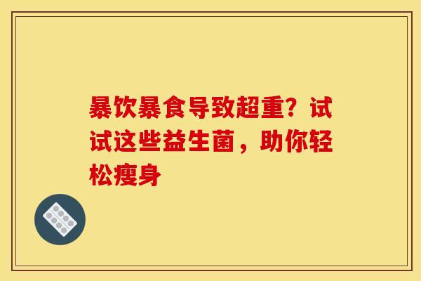 暴饮暴食导致超重？试试这些益生菌，助你轻松瘦身