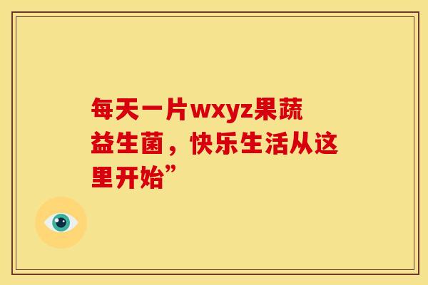 每天一片wxyz果蔬益生菌，快乐生活从这里开始”
