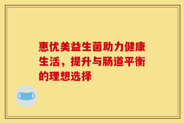 惠优美益生菌助力健康生活，提升与肠道平衡的理想选择