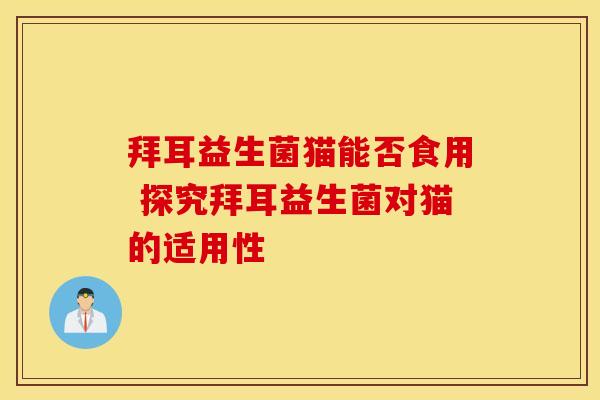 拜耳益生菌猫能否食用 探究拜耳益生菌对猫的适用性