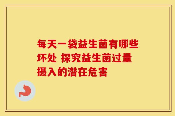 每天一袋益生菌有哪些坏处 探究益生菌过量摄入的潜在危害
