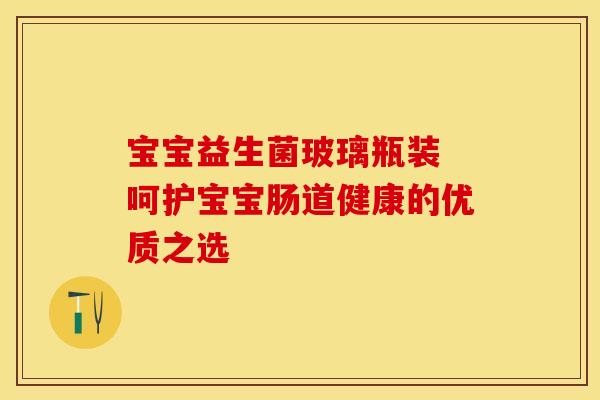 宝宝益生菌玻璃瓶装 呵护宝宝肠道健康的优质之选