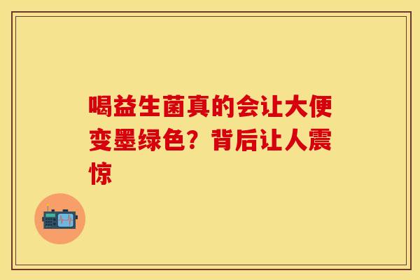 喝益生菌真的会让大便变墨绿色？背后让人震惊