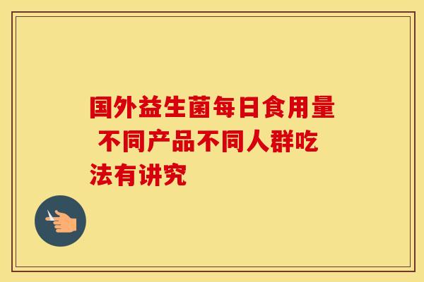 国外益生菌每日食用量 不同产品不同人群吃法有讲究