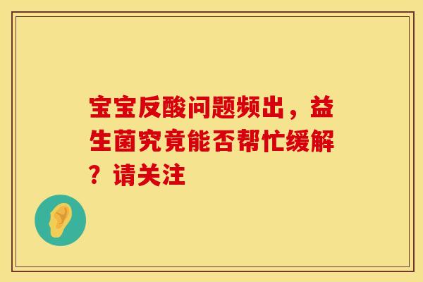 宝宝反酸问题频出，益生菌究竟能否帮忙缓解？请关注