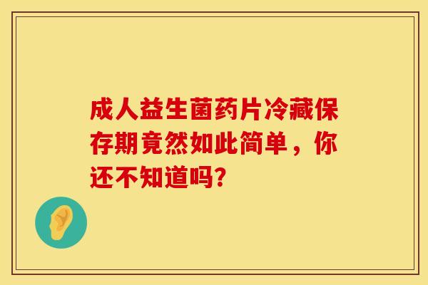 成人益生菌药片冷藏保存期竟然如此简单，你还不知道吗？