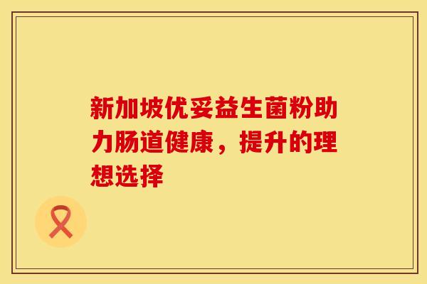 新加坡优妥益生菌粉助力肠道健康，提升的理想选择