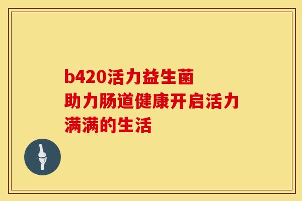 b420活力益生菌 助力肠道健康开启活力满满的生活