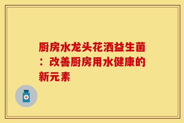 厨房水龙头花洒益生菌：改善厨房用水健康的新元素