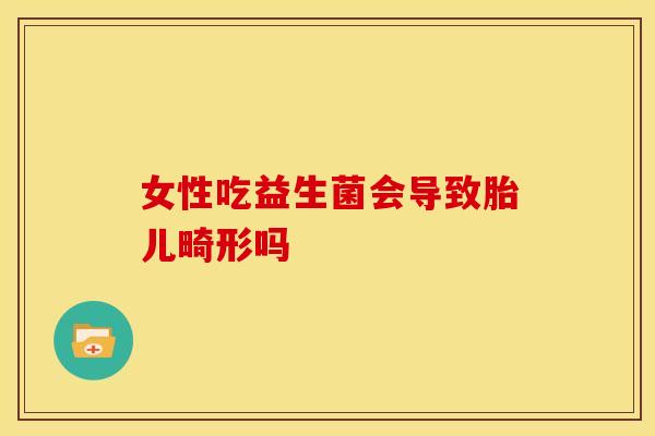 女性吃益生菌会导致胎儿畸形吗