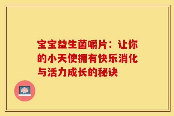宝宝益生菌嚼片：让你的小天使拥有快乐消化与活力成长的秘诀