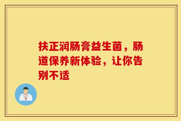 扶正润肠膏益生菌，肠道保养新体验，让你告别不适