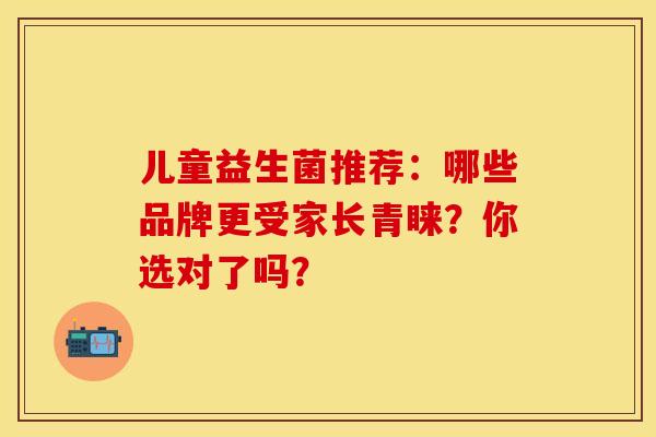 儿童益生菌推荐：哪些品牌更受家长青睐？你选对了吗？