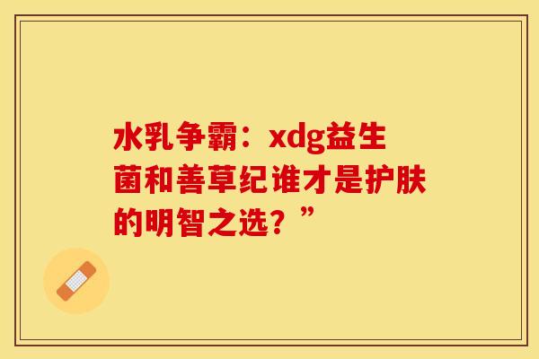 水乳争霸：xdg益生菌和善草纪谁才是护肤的明智之选？”