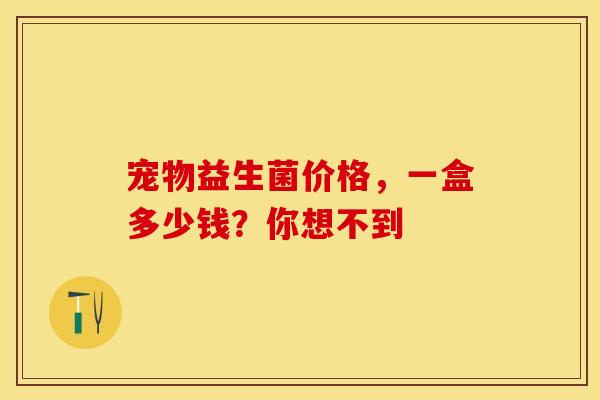 宠物益生菌价格，一盒多少钱？你想不到