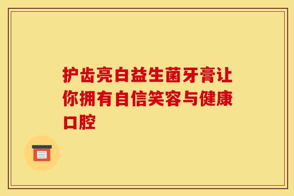 护齿亮白益生菌牙膏让你拥有自信笑容与健康口腔