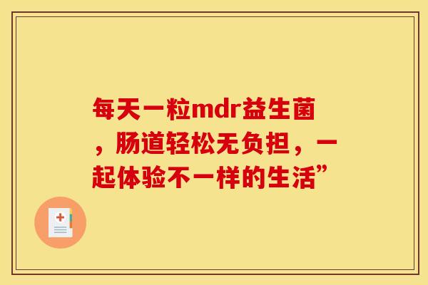 每天一粒mdr益生菌，肠道轻松无负担，一起体验不一样的生活”