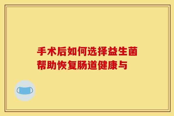 手术后如何选择益生菌帮助恢复肠道健康与