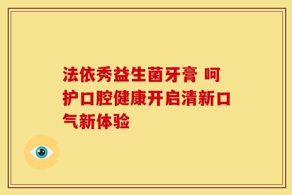 法依秀益生菌牙膏 呵护口腔健康开启清新口气新体验
