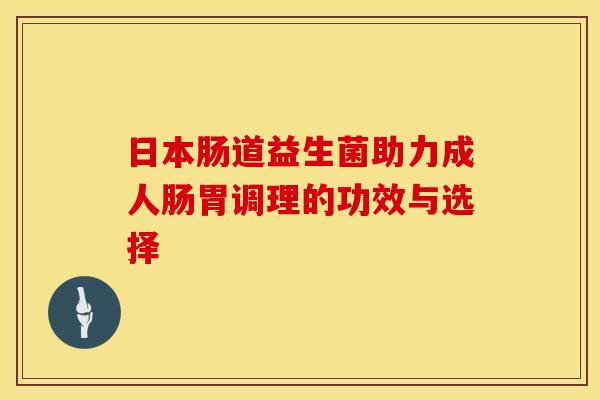 日本肠道益生菌助力成人肠胃调理的功效与选择