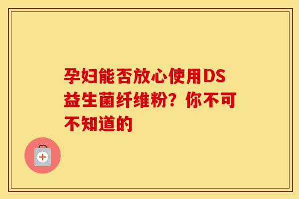 孕妇能否放心使用DS益生菌纤维粉？你不可不知道的