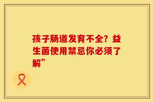 孩子肠道发育不全？益生菌使用禁忌你必须了解”