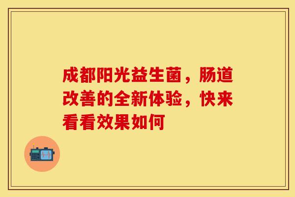 成都阳光益生菌，肠道改善的全新体验，快来看看效果如何
