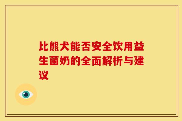 比熊犬能否安全饮用益生菌奶的全面解析与建议