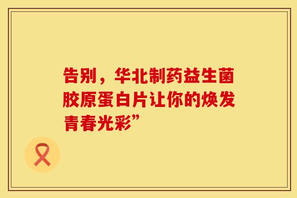 告别，华北制药益生菌胶原蛋白片让你的焕发青春光彩”