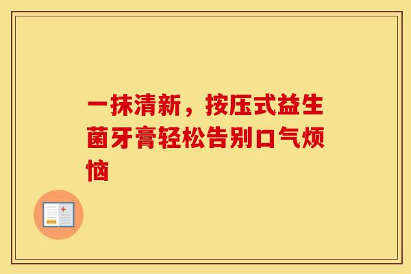 一抹清新，按压式益生菌牙膏轻松告别口气烦恼