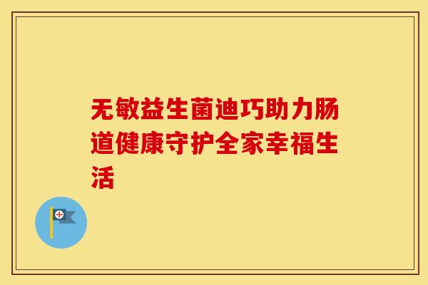 无敏益生菌迪巧助力肠道健康守护全家幸福生活