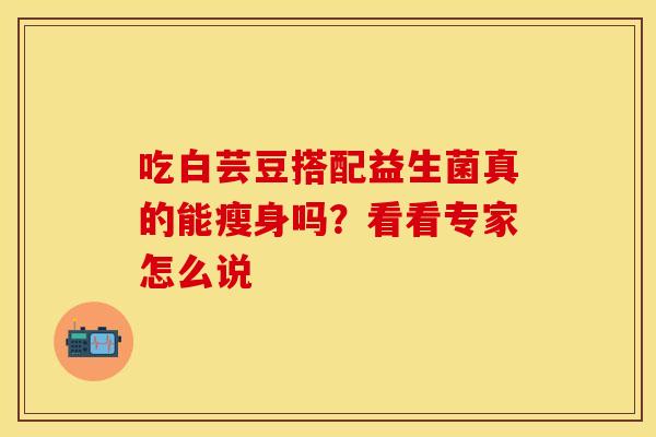 吃白芸豆搭配益生菌真的能瘦身吗？看看专家怎么说
