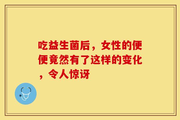 吃益生菌后，女性的便便竟然有了这样的变化，令人惊讶