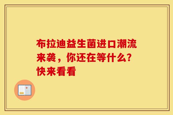 布拉迪益生菌进口潮流来袭，你还在等什么？快来看看