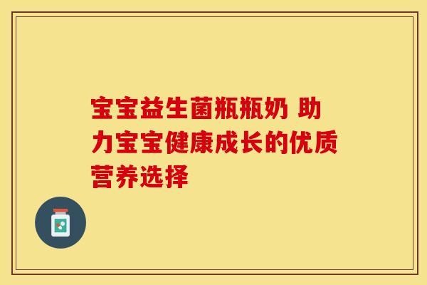 宝宝益生菌瓶瓶奶 助力宝宝健康成长的优质营养选择
