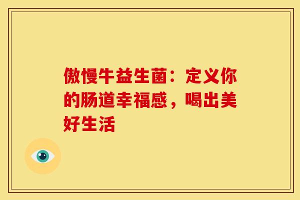 傲慢牛益生菌：定义你的肠道幸福感，喝出美好生活