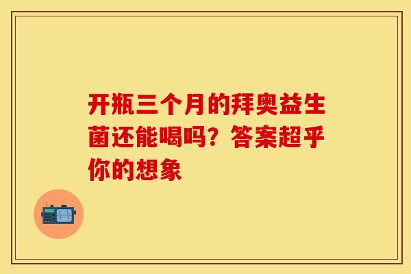 开瓶三个月的拜奥益生菌还能喝吗？答案超乎你的想象