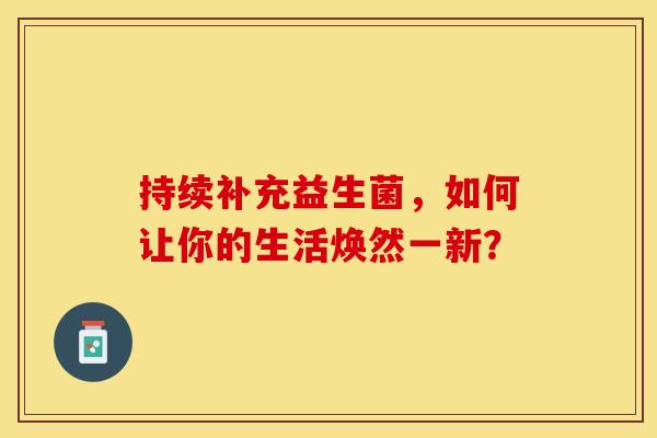 持续补充益生菌，如何让你的生活焕然一新？
