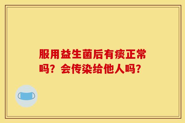 服用益生菌后有痰正常吗？会传染给他人吗？