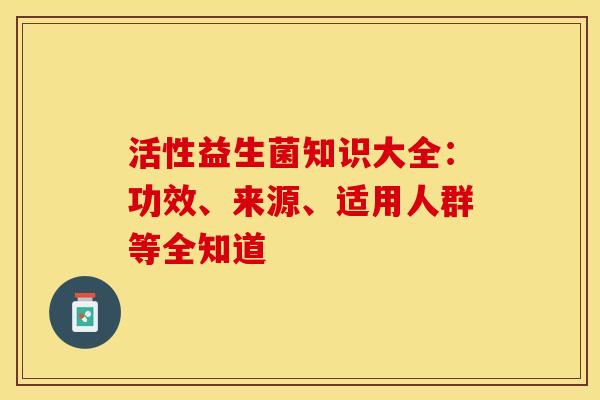 活性益生菌知识大全：功效、来源、适用人群等全知道