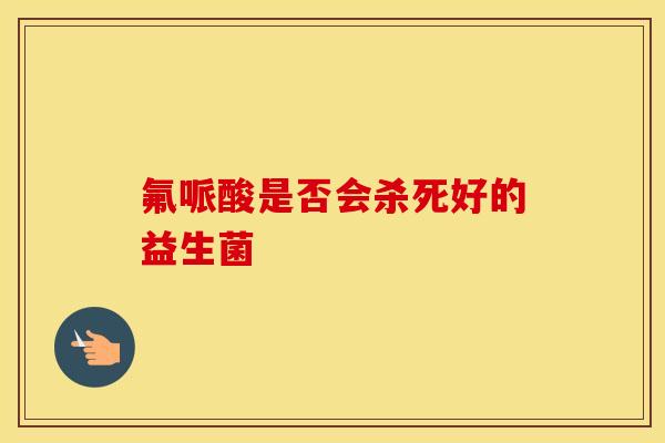 氟哌酸是否会杀死好的益生菌