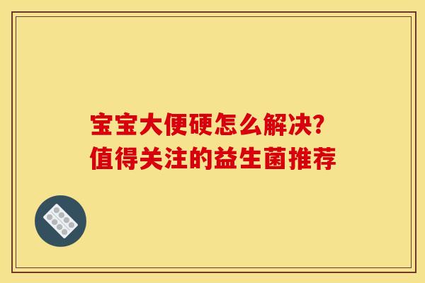 宝宝大便硬怎么解决？值得关注的益生菌推荐