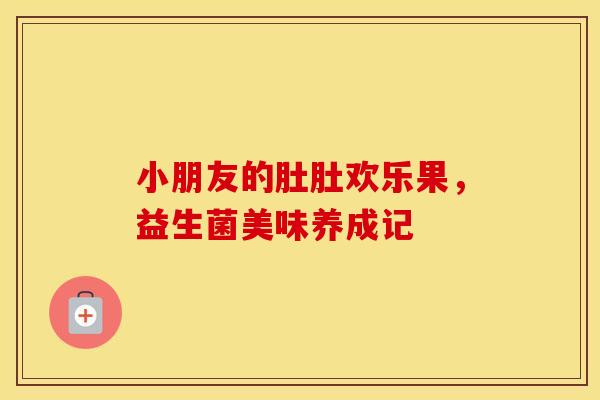 小朋友的肚肚欢乐果，益生菌美味养成记